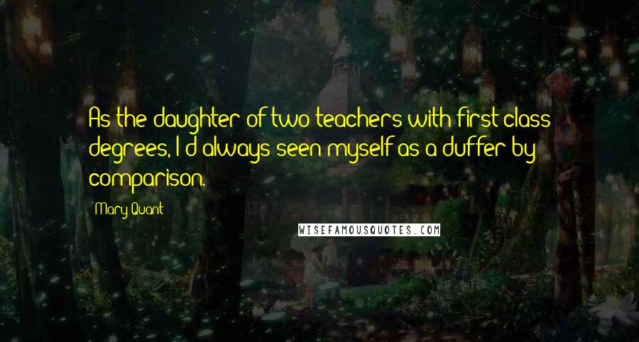 Mary Quant Quotes: As the daughter of two teachers with first-class degrees, I'd always seen myself as a duffer by comparison.