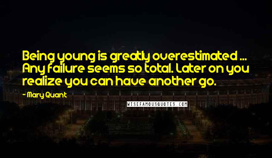 Mary Quant Quotes: Being young is greatly overestimated ... Any failure seems so total. Later on you realize you can have another go.
