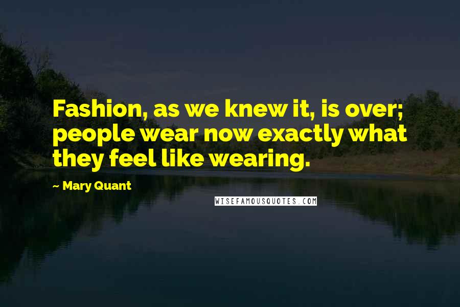 Mary Quant Quotes: Fashion, as we knew it, is over; people wear now exactly what they feel like wearing.