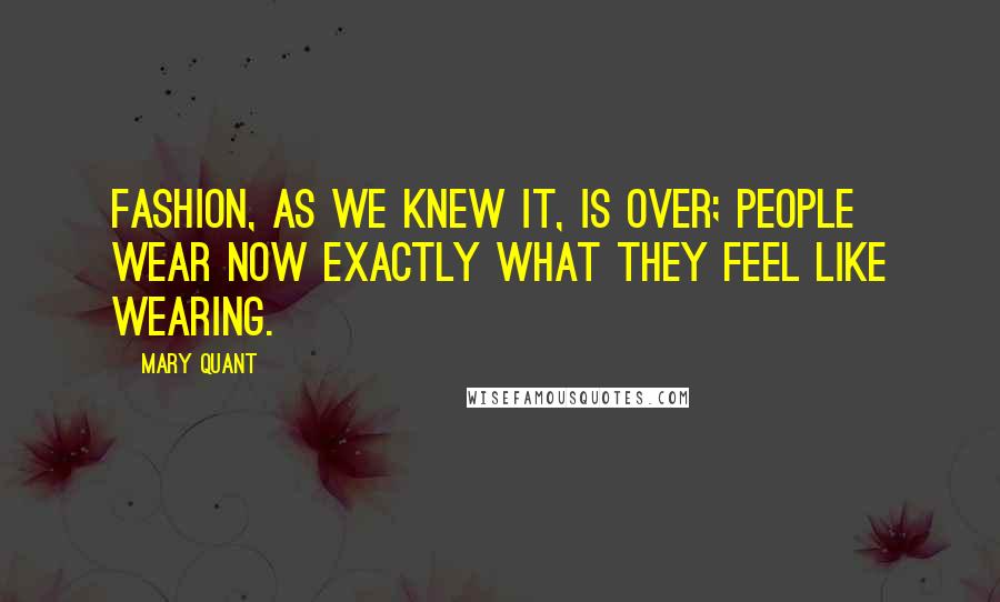 Mary Quant Quotes: Fashion, as we knew it, is over; people wear now exactly what they feel like wearing.