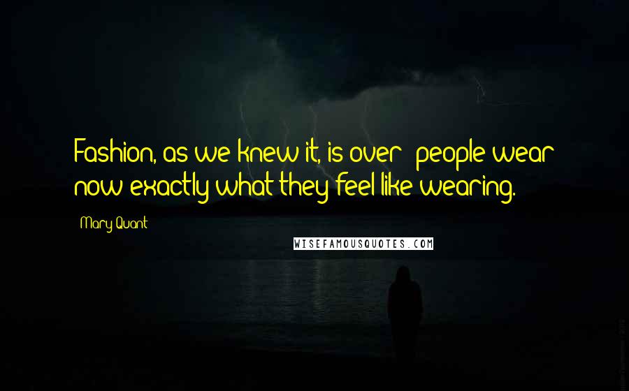 Mary Quant Quotes: Fashion, as we knew it, is over; people wear now exactly what they feel like wearing.