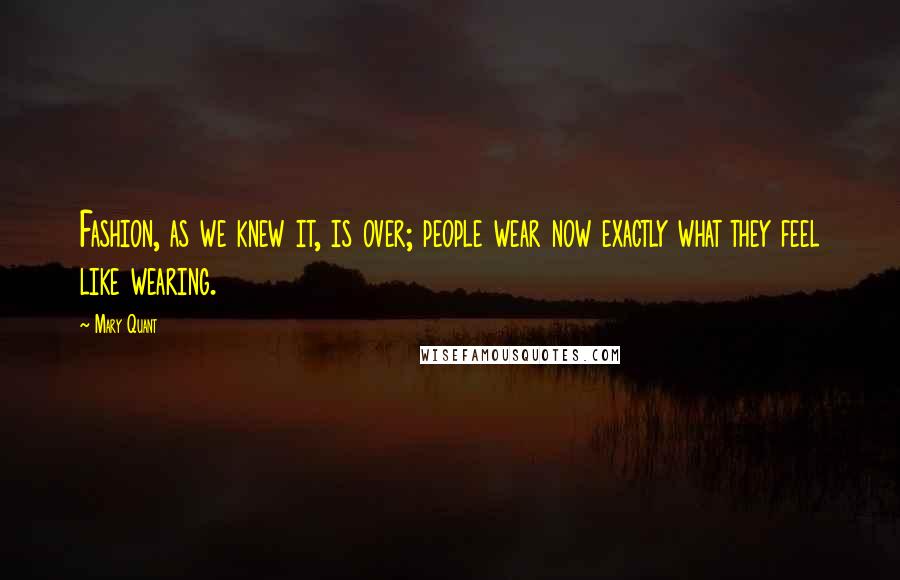 Mary Quant Quotes: Fashion, as we knew it, is over; people wear now exactly what they feel like wearing.