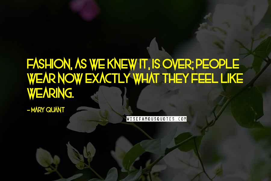 Mary Quant Quotes: Fashion, as we knew it, is over; people wear now exactly what they feel like wearing.