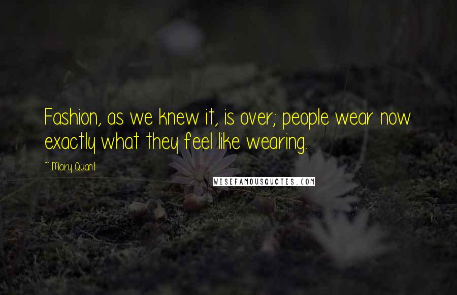 Mary Quant Quotes: Fashion, as we knew it, is over; people wear now exactly what they feel like wearing.