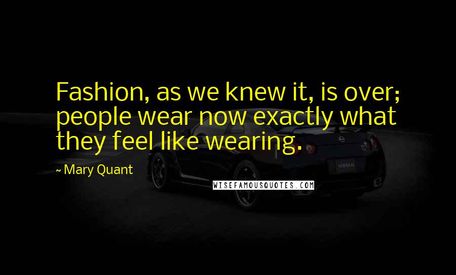 Mary Quant Quotes: Fashion, as we knew it, is over; people wear now exactly what they feel like wearing.