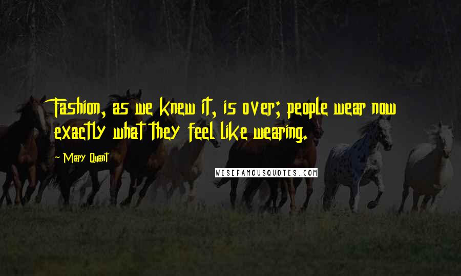 Mary Quant Quotes: Fashion, as we knew it, is over; people wear now exactly what they feel like wearing.