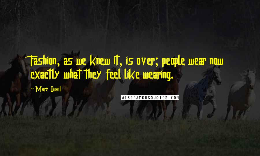 Mary Quant Quotes: Fashion, as we knew it, is over; people wear now exactly what they feel like wearing.