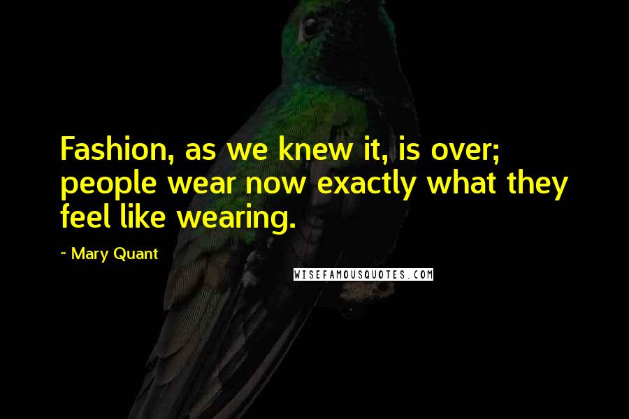 Mary Quant Quotes: Fashion, as we knew it, is over; people wear now exactly what they feel like wearing.