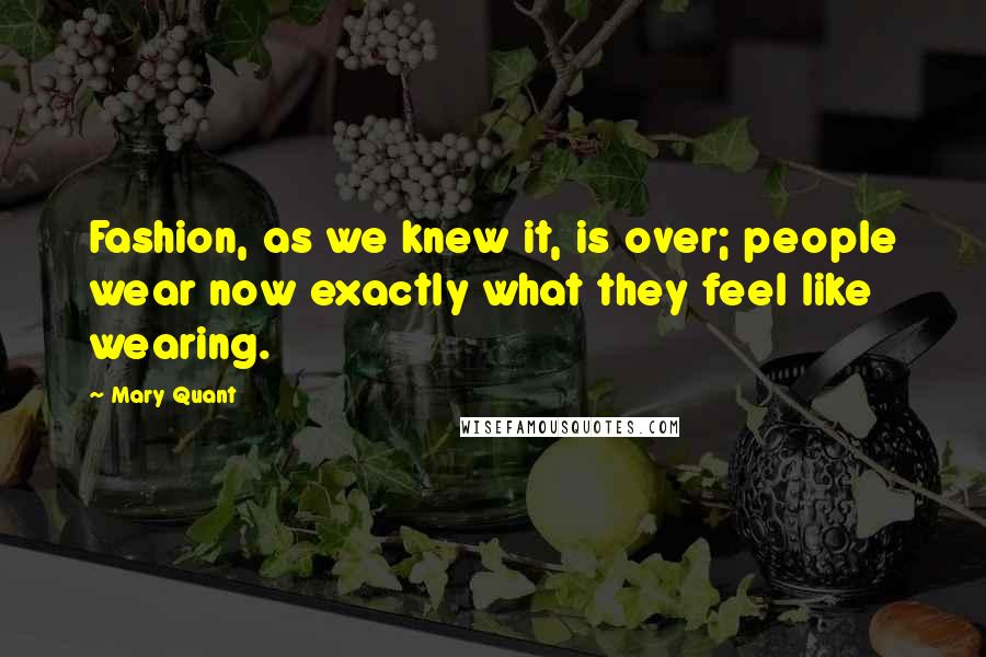 Mary Quant Quotes: Fashion, as we knew it, is over; people wear now exactly what they feel like wearing.