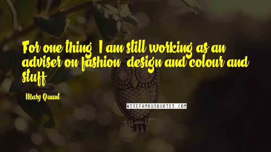 Mary Quant Quotes: For one thing, I am still working as an adviser on fashion, design and colour and stuff.