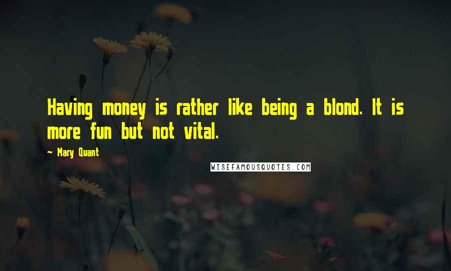 Mary Quant Quotes: Having money is rather like being a blond. It is more fun but not vital.