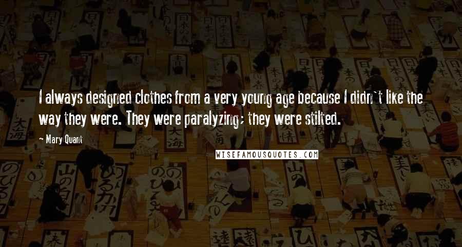 Mary Quant Quotes: I always designed clothes from a very young age because I didn't like the way they were. They were paralyzing; they were stilted.