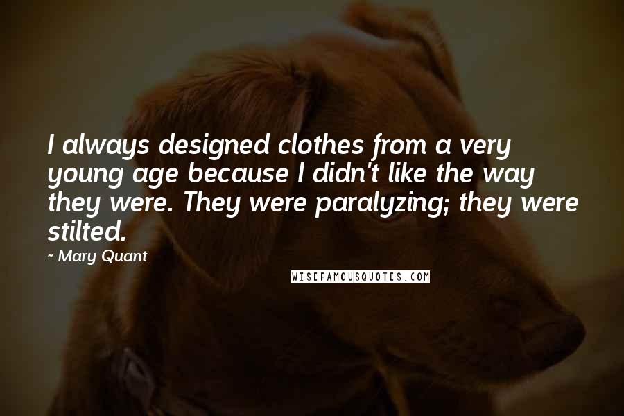 Mary Quant Quotes: I always designed clothes from a very young age because I didn't like the way they were. They were paralyzing; they were stilted.