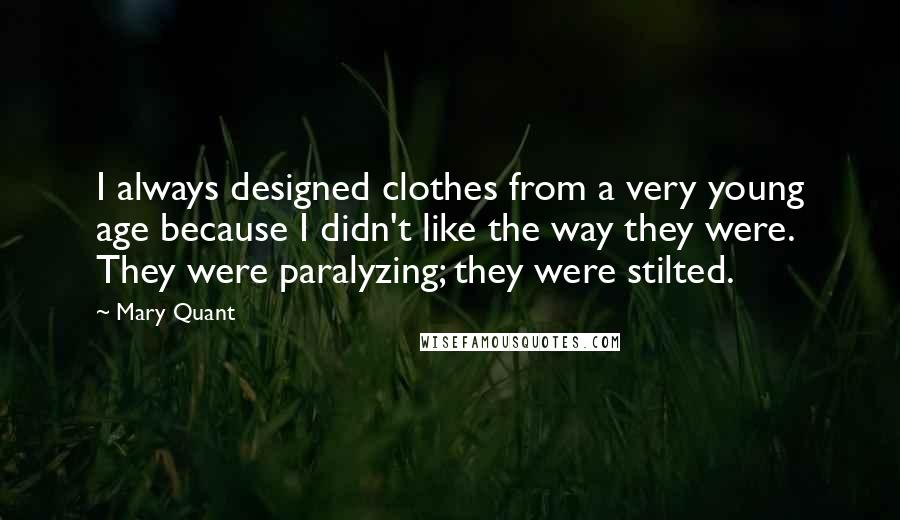 Mary Quant Quotes: I always designed clothes from a very young age because I didn't like the way they were. They were paralyzing; they were stilted.
