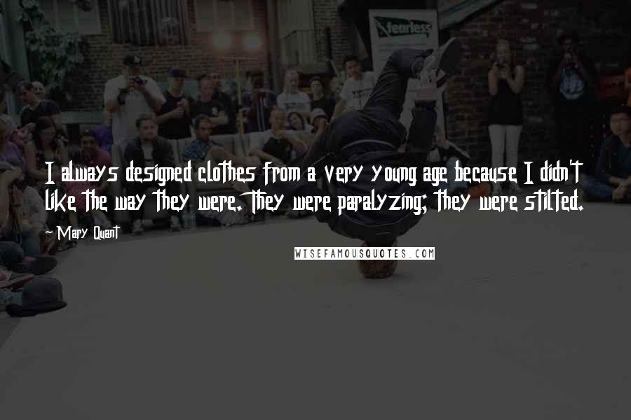 Mary Quant Quotes: I always designed clothes from a very young age because I didn't like the way they were. They were paralyzing; they were stilted.