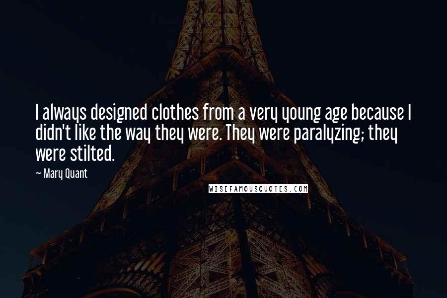 Mary Quant Quotes: I always designed clothes from a very young age because I didn't like the way they were. They were paralyzing; they were stilted.