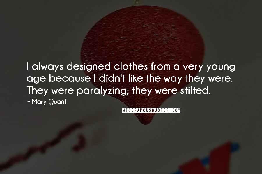 Mary Quant Quotes: I always designed clothes from a very young age because I didn't like the way they were. They were paralyzing; they were stilted.