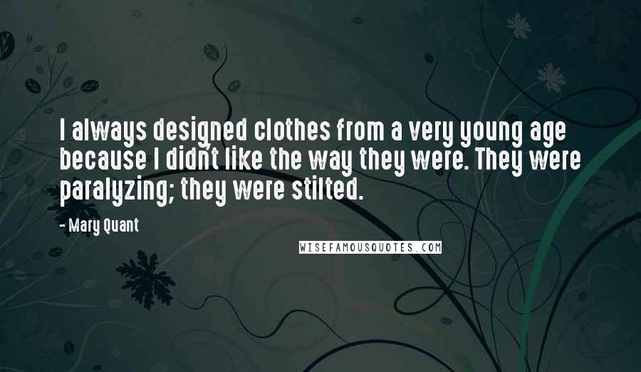 Mary Quant Quotes: I always designed clothes from a very young age because I didn't like the way they were. They were paralyzing; they were stilted.