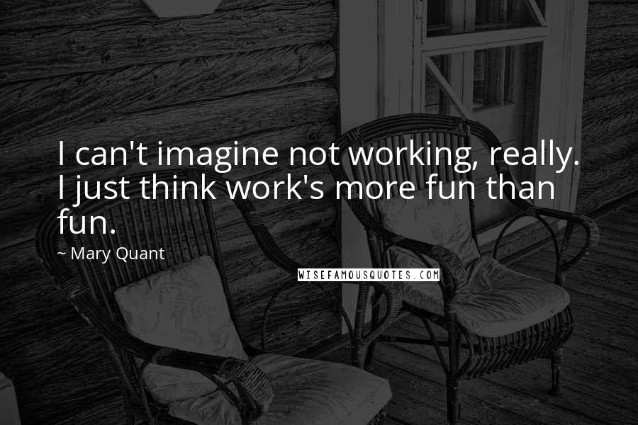 Mary Quant Quotes: I can't imagine not working, really. I just think work's more fun than fun.