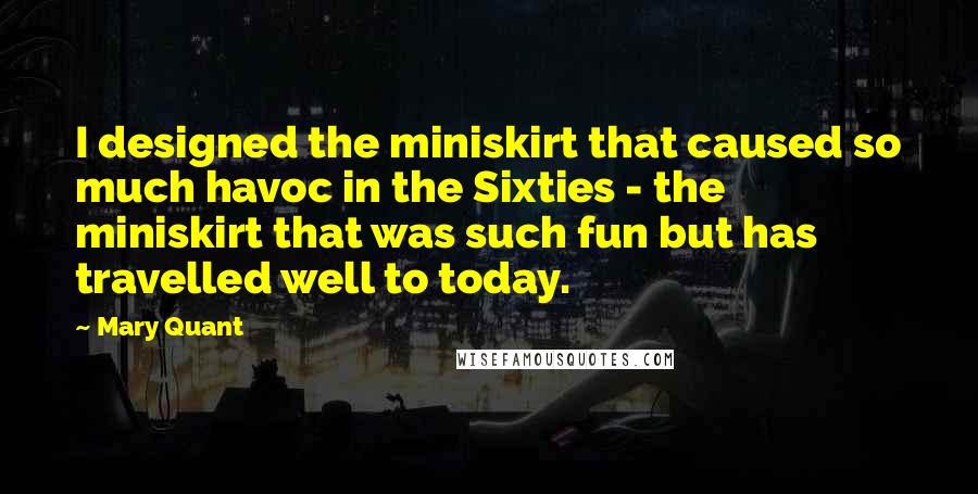 Mary Quant Quotes: I designed the miniskirt that caused so much havoc in the Sixties - the miniskirt that was such fun but has travelled well to today.