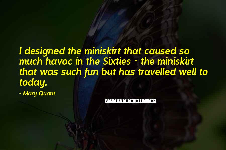 Mary Quant Quotes: I designed the miniskirt that caused so much havoc in the Sixties - the miniskirt that was such fun but has travelled well to today.