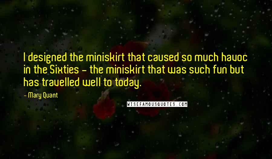 Mary Quant Quotes: I designed the miniskirt that caused so much havoc in the Sixties - the miniskirt that was such fun but has travelled well to today.