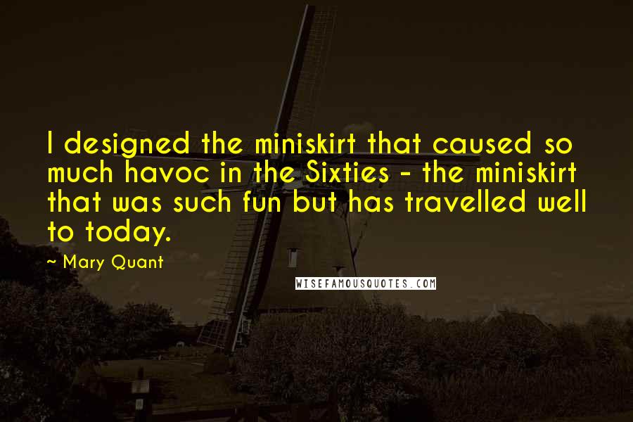 Mary Quant Quotes: I designed the miniskirt that caused so much havoc in the Sixties - the miniskirt that was such fun but has travelled well to today.