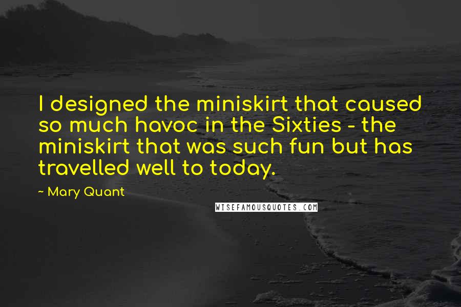 Mary Quant Quotes: I designed the miniskirt that caused so much havoc in the Sixties - the miniskirt that was such fun but has travelled well to today.