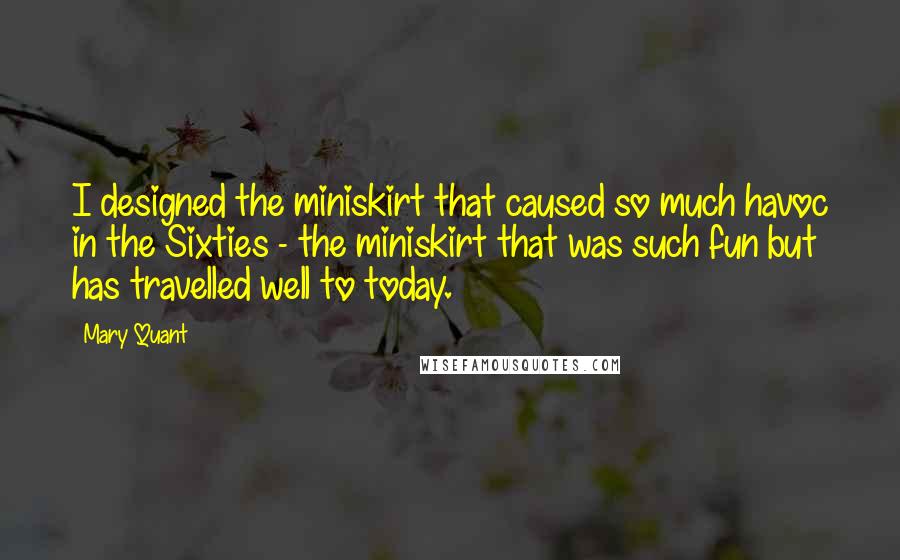 Mary Quant Quotes: I designed the miniskirt that caused so much havoc in the Sixties - the miniskirt that was such fun but has travelled well to today.