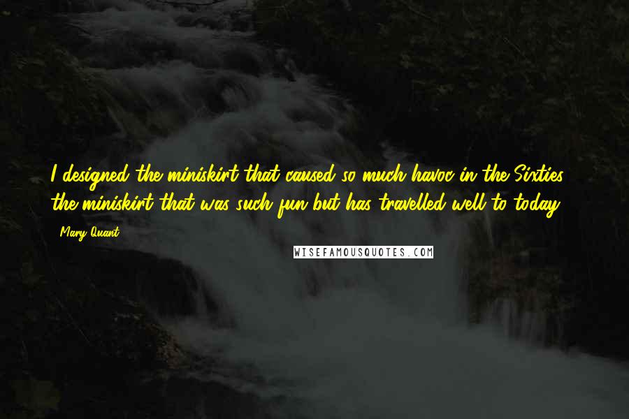 Mary Quant Quotes: I designed the miniskirt that caused so much havoc in the Sixties - the miniskirt that was such fun but has travelled well to today.