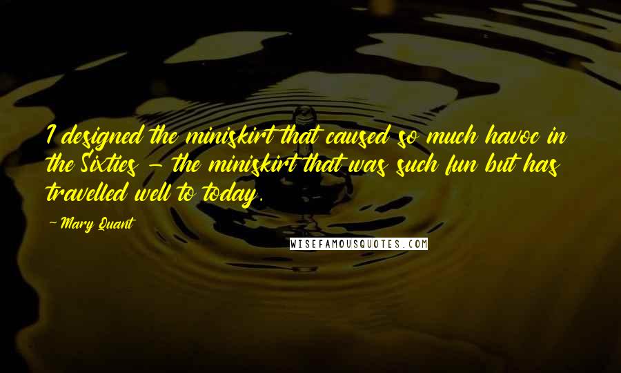 Mary Quant Quotes: I designed the miniskirt that caused so much havoc in the Sixties - the miniskirt that was such fun but has travelled well to today.