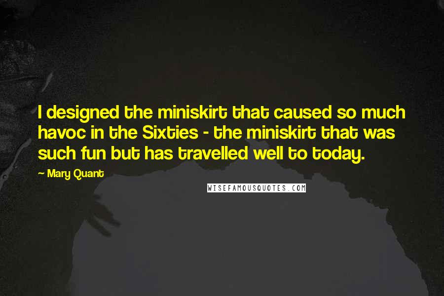 Mary Quant Quotes: I designed the miniskirt that caused so much havoc in the Sixties - the miniskirt that was such fun but has travelled well to today.