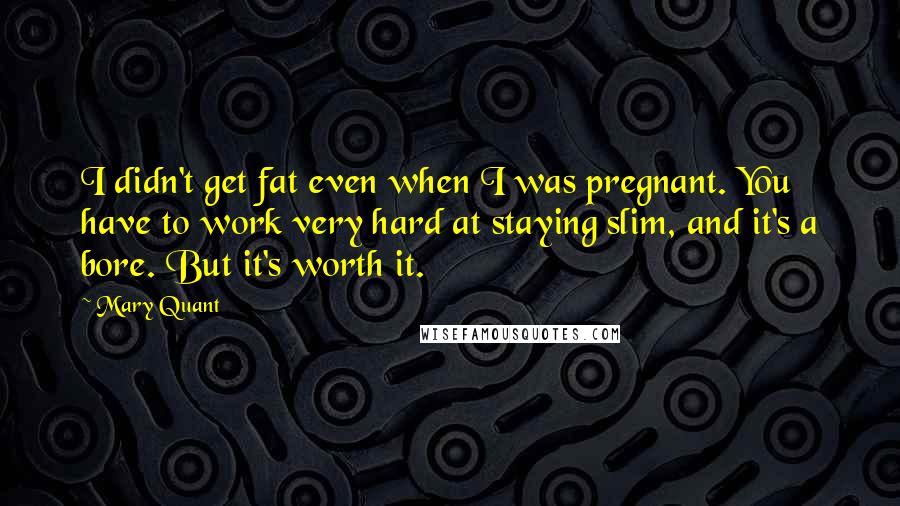 Mary Quant Quotes: I didn't get fat even when I was pregnant. You have to work very hard at staying slim, and it's a bore. But it's worth it.