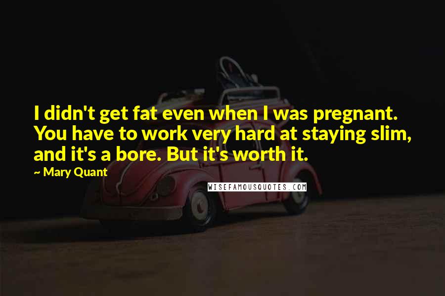 Mary Quant Quotes: I didn't get fat even when I was pregnant. You have to work very hard at staying slim, and it's a bore. But it's worth it.