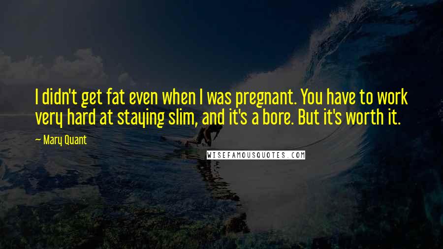 Mary Quant Quotes: I didn't get fat even when I was pregnant. You have to work very hard at staying slim, and it's a bore. But it's worth it.