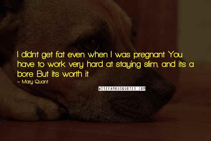 Mary Quant Quotes: I didn't get fat even when I was pregnant. You have to work very hard at staying slim, and it's a bore. But it's worth it.