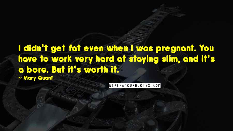 Mary Quant Quotes: I didn't get fat even when I was pregnant. You have to work very hard at staying slim, and it's a bore. But it's worth it.