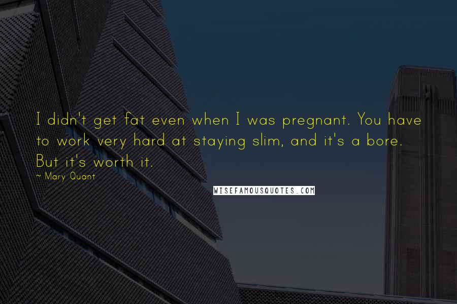 Mary Quant Quotes: I didn't get fat even when I was pregnant. You have to work very hard at staying slim, and it's a bore. But it's worth it.