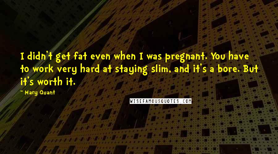 Mary Quant Quotes: I didn't get fat even when I was pregnant. You have to work very hard at staying slim, and it's a bore. But it's worth it.