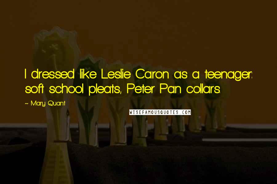 Mary Quant Quotes: I dressed like Leslie Caron as a teenager: soft school pleats, Peter Pan collars.