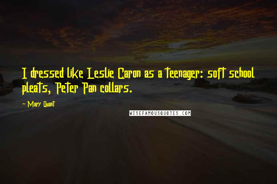 Mary Quant Quotes: I dressed like Leslie Caron as a teenager: soft school pleats, Peter Pan collars.