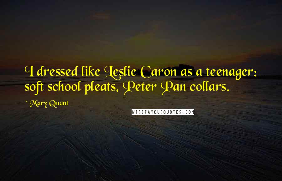 Mary Quant Quotes: I dressed like Leslie Caron as a teenager: soft school pleats, Peter Pan collars.