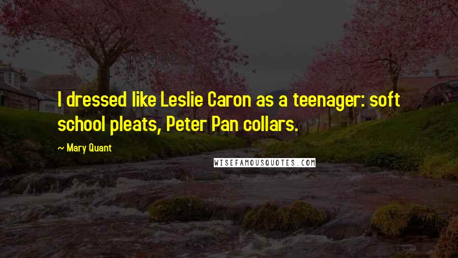 Mary Quant Quotes: I dressed like Leslie Caron as a teenager: soft school pleats, Peter Pan collars.