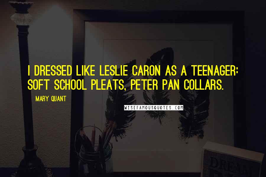 Mary Quant Quotes: I dressed like Leslie Caron as a teenager: soft school pleats, Peter Pan collars.