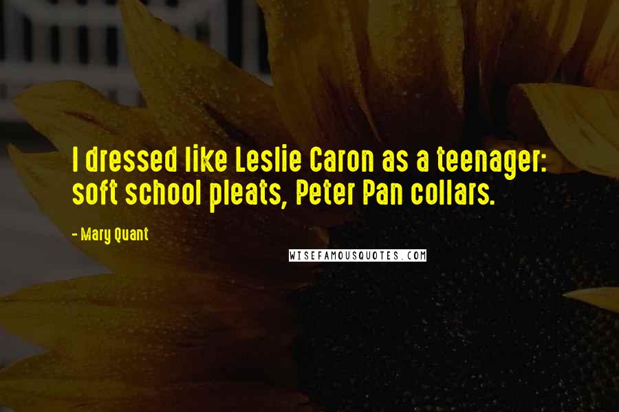 Mary Quant Quotes: I dressed like Leslie Caron as a teenager: soft school pleats, Peter Pan collars.