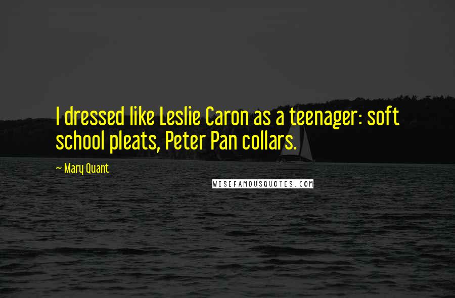 Mary Quant Quotes: I dressed like Leslie Caron as a teenager: soft school pleats, Peter Pan collars.