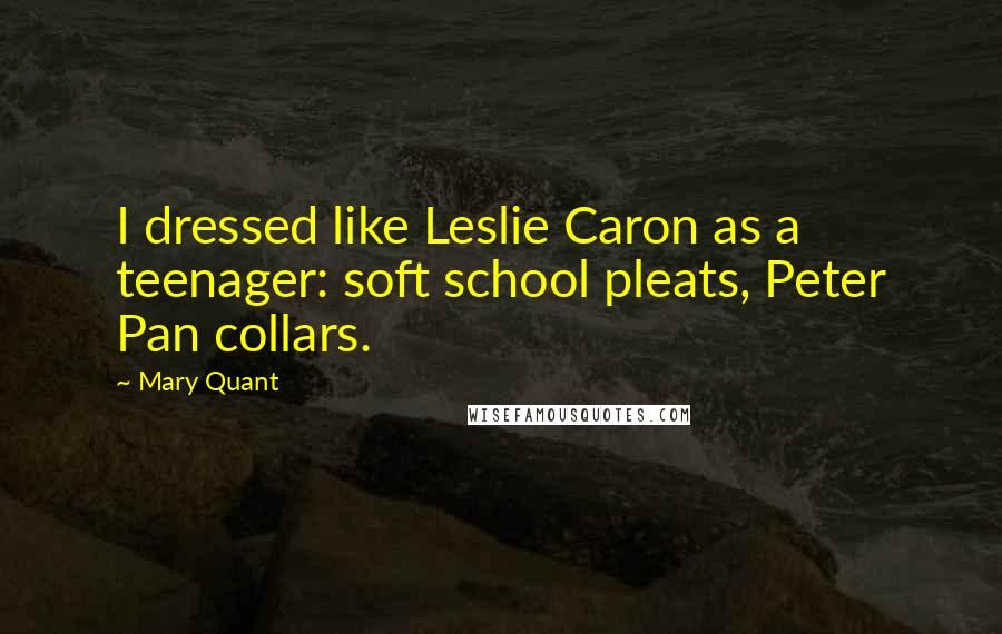 Mary Quant Quotes: I dressed like Leslie Caron as a teenager: soft school pleats, Peter Pan collars.