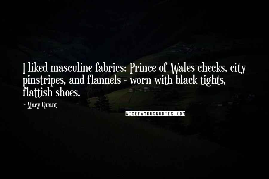 Mary Quant Quotes: I liked masculine fabrics: Prince of Wales checks, city pinstripes, and flannels - worn with black tights, flattish shoes.
