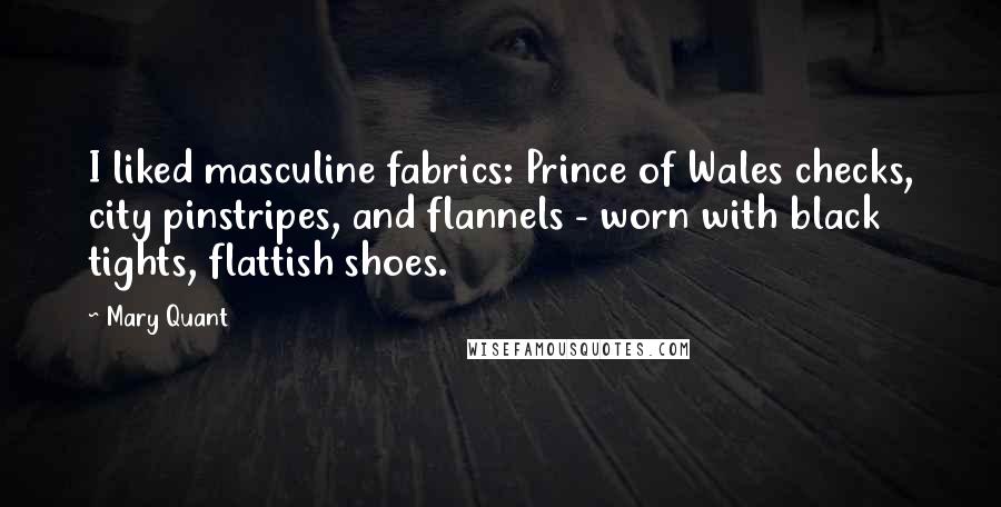 Mary Quant Quotes: I liked masculine fabrics: Prince of Wales checks, city pinstripes, and flannels - worn with black tights, flattish shoes.