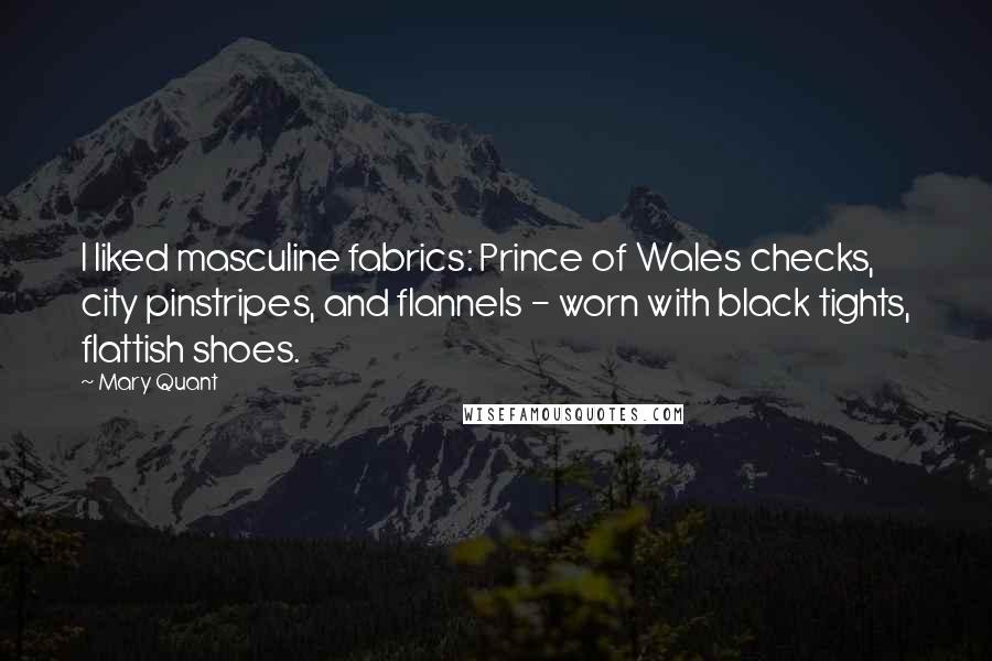 Mary Quant Quotes: I liked masculine fabrics: Prince of Wales checks, city pinstripes, and flannels - worn with black tights, flattish shoes.
